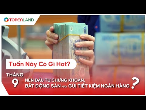 Tuần Này Có Gì Hot ? l Tháng 9, Nên Đầu Tư Chứng Khoán, Bất Động Sản Hay Gửi Tiết Kiệm Ngân Hàng?